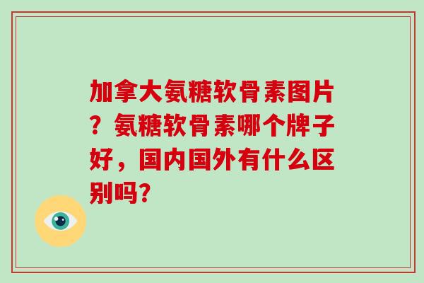 加拿大氨糖软骨素图片?氨糖软骨素哪个牌子好,国内国外有什么区别吗? 加拿大氨糖软骨素图片?氨糖软骨素哪个牌子好,国内国外有什么区别吗?