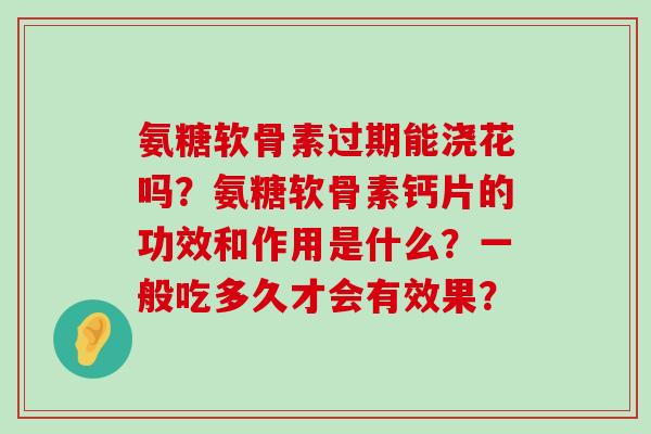 氨糖软骨素过期能浇花吗？氨糖软骨素钙片的功效和作用是什么？一般吃多久才会有效果？