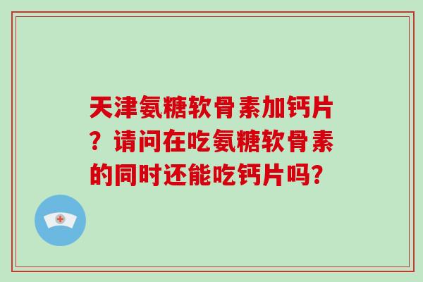 天津氨糖软骨素加钙片？请问在吃氨糖软骨素的同时还能吃钙片吗？