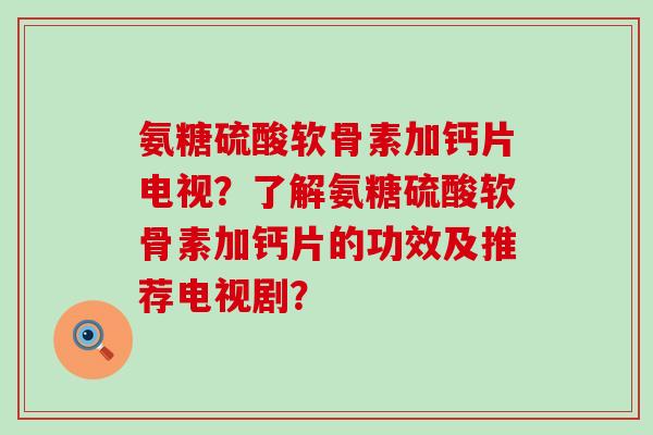 氨糖硫酸软骨素加钙片电视?了解氨糖硫酸软骨素加钙片的功效及推荐电视剧? 氨糖硫酸软骨素加钙片电视?了解氨糖硫酸软骨素加钙片的功效及推荐电视剧?
