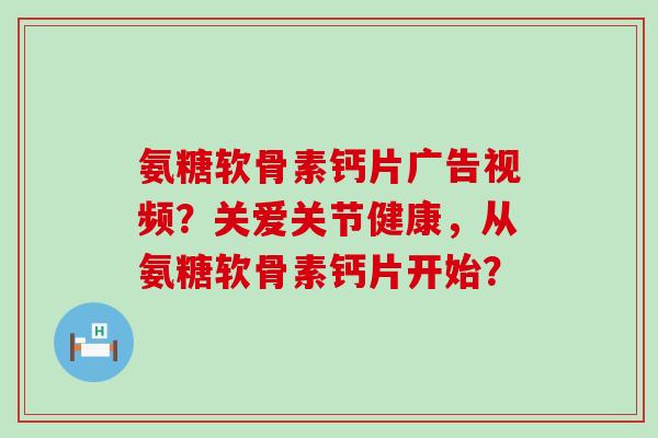 氨糖软骨素钙片广告视频?关爱关节健康,从氨糖软骨素钙片开始? 氨糖软骨素钙片广告视频?关爱关节健康,从氨糖软骨素钙片开始?