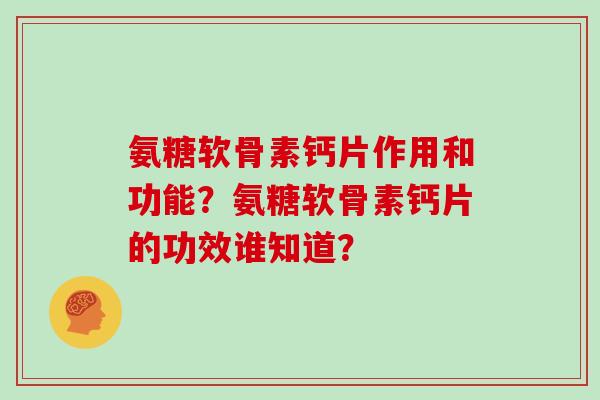 氨糖软骨素钙片作用和功能?氨糖软骨素钙片的功效谁知道? 氨糖软骨素钙片作用和功能?氨糖软骨素钙片的功效谁知道?