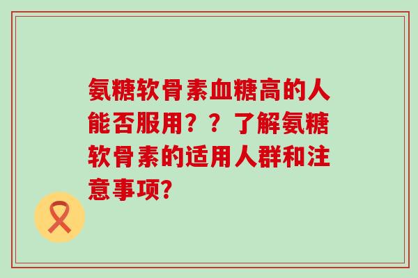 氨糖软骨素高的人能否服用？？了解氨糖软骨素的适用人群和注意事项？