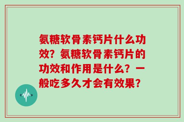 氨糖软骨素钙片什么功效?氨糖软骨素钙片的功效和作用是什么?一般吃多久才会有效果? 氨糖软骨素钙片什么功效?氨糖软骨素钙片的功效和作用是什么?一般吃多久才会有效果?