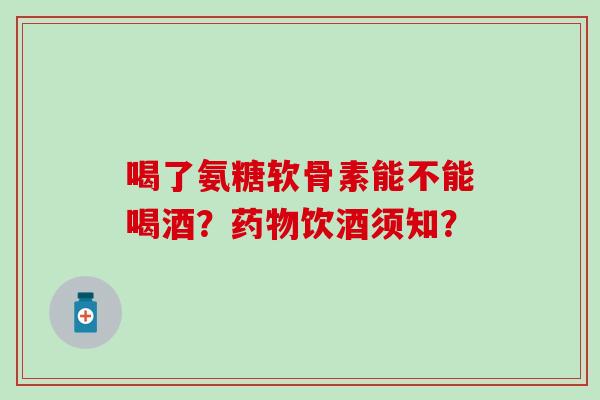 喝了氨糖软骨素能不能喝酒？饮酒须知？
