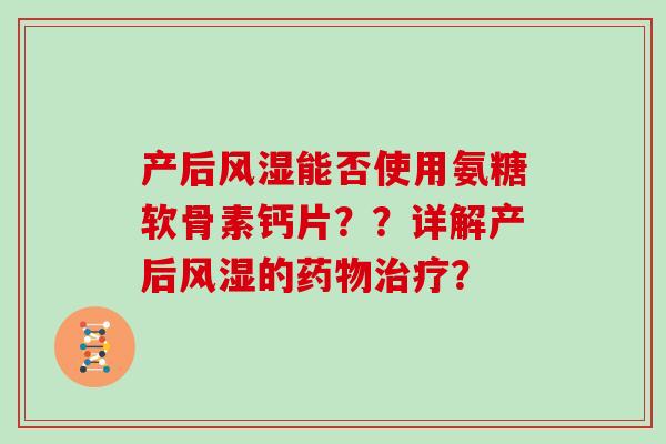 产后能否使用氨糖软骨素钙片??详解产后的? 产后能否使用氨糖软骨素钙片??详解产后的?