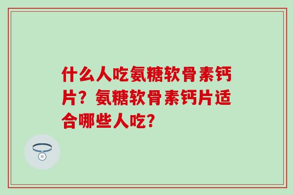 什么人吃氨糖软骨素钙片?氨糖软骨素钙片适合哪些人吃? 什么人吃氨糖软骨素钙片?氨糖软骨素钙片适合哪些人吃?