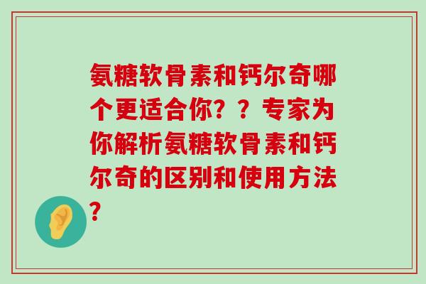 氨糖软骨素和钙尔奇哪个更适合你？？专家为你解析氨糖软骨素和钙尔奇的区别和使用方法？