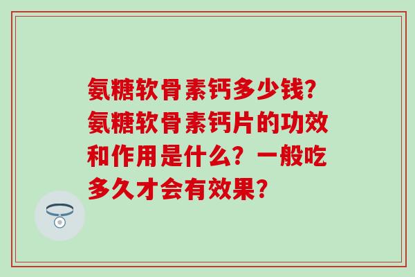 氨糖软骨素钙多少钱?氨糖软骨素钙片的功效和作用是什么?一般吃多久才会有效果? 氨糖软骨素钙多少钱?氨糖软骨素钙片的功效和作用是什么?一般吃多久才会有效果?
