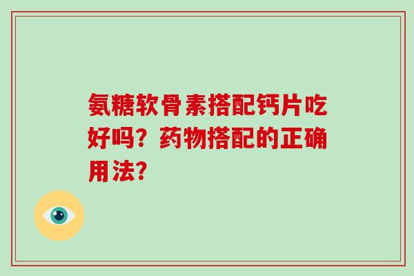 氨糖软骨素搭配钙片吃好吗?搭配的正确用法? 氨糖软骨素搭配钙片吃好吗?搭配的正确用法?