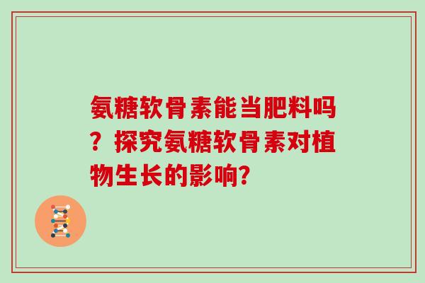 氨糖软骨素能当肥料吗?探究氨糖软骨素对植物生长的影响? 氨糖软骨素能当肥料吗?探究氨糖软骨素对植物生长的影响?