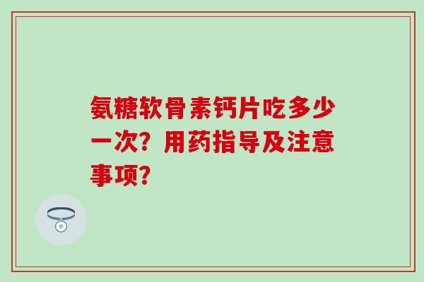 氨糖软骨素钙片吃多少一次?用药指导及注意事项? 氨糖软骨素钙片吃多少一次?用药指导及注意事项?