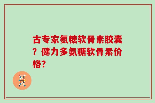 古专家氨糖软骨素胶囊？健力多氨糖软骨素价格？