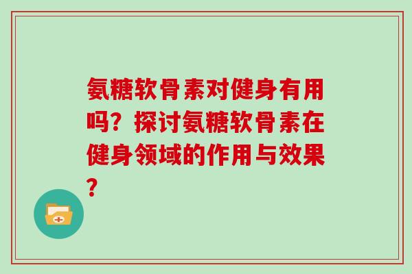 氨糖软骨素对健身有用吗?探讨氨糖软骨素在健身领域的作用与效果? 氨糖软骨素对健身有用吗?探讨氨糖软骨素在健身领域的作用与效果?