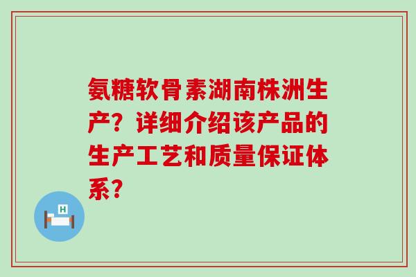 氨糖软骨素湖南株洲生产?详细介绍该产品的生产工艺和质量保证体系? 氨糖软骨素湖南株洲生产?详细介绍该产品的生产工艺和质量保证体系?