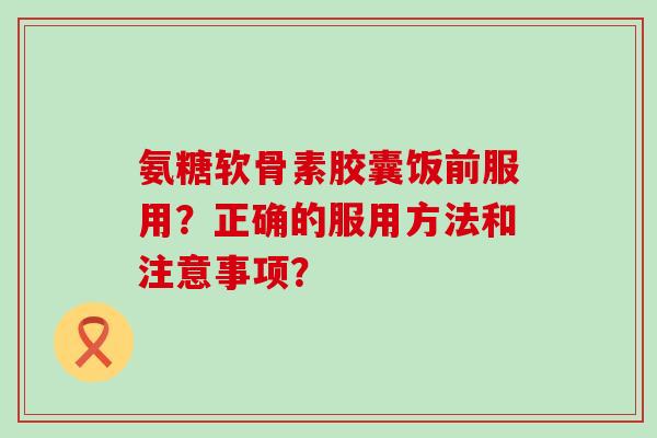 氨糖软骨素胶囊饭前服用?正确的服用方法和注意事项? 氨糖软骨素胶囊饭前服用?正确的服用方法和注意事项?