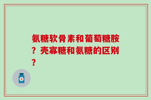 氨糖软骨素和葡萄糖胺?壳寡糖和氨糖的区别? 氨糖软骨素和葡萄糖胺?壳寡糖和氨糖的区别?