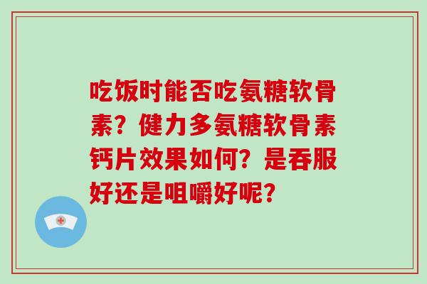 吃饭时能否吃氨糖软骨素?健力多氨糖软骨素钙片效果如何?是吞服好还是咀嚼好呢? 吃饭时能否吃氨糖软骨素?健力多氨糖软骨素钙片效果如何?是吞服好还是咀嚼好呢?