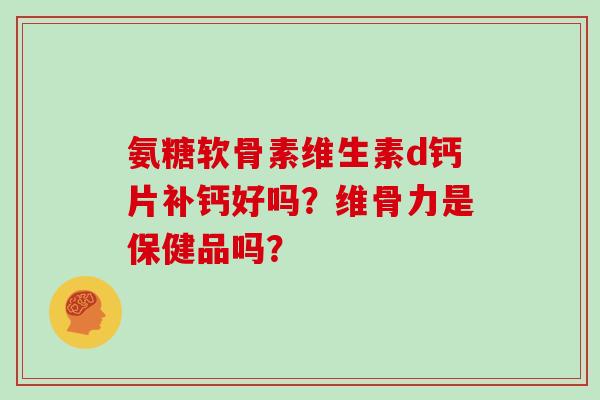 氨糖软骨素维生素d钙片补钙好吗？维骨力是保健品吗？