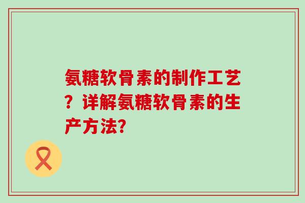 氨糖软骨素的制作工艺?详解氨糖软骨素的生产方法? 氨糖软骨素的制作工艺?详解氨糖软骨素的生产方法?