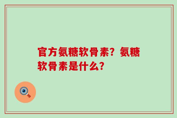 官方氨糖软骨素?氨糖软骨素是什么? 官方氨糖软骨素?氨糖软骨素是什么?