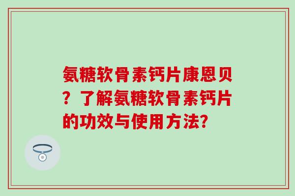 氨糖软骨素钙片康恩贝?了解氨糖软骨素钙片的功效与使用方法? 氨糖软骨素钙片康恩贝?了解氨糖软骨素钙片的功效与使用方法?