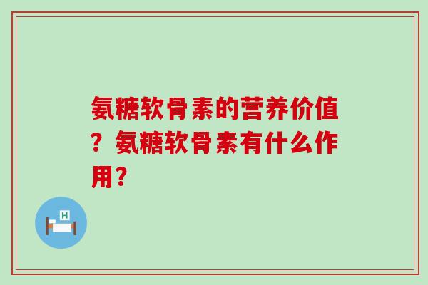 氨糖软骨素的营养价值?氨糖软骨素有什么作用? 氨糖软骨素的营养价值?氨糖软骨素有什么作用?