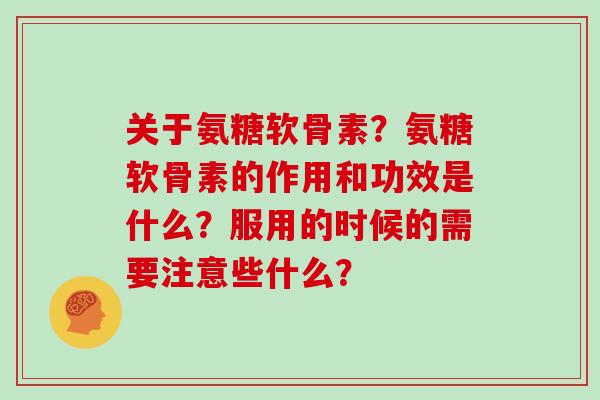关于氨糖软骨素?氨糖软骨素的作用和功效是什么?服用的时候的需要注意些什么? 关于氨糖软骨素?氨糖软骨素的作用和功效是什么?服用的时候的需要注意些什么?