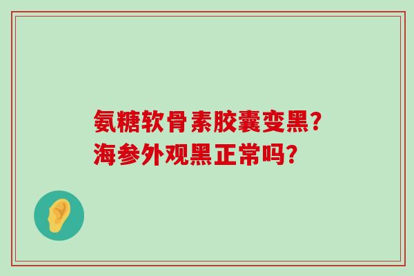 氨糖软骨素胶囊变黑?海参外观黑正常吗? 氨糖软骨素胶囊变黑?海参外观黑正常吗?