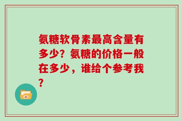 氨糖软骨素高含量有多少?氨糖的价格一般在多少,谁给个参考我? 氨糖软骨素高含量有多少?氨糖的价格一般在多少,谁给个参考我?