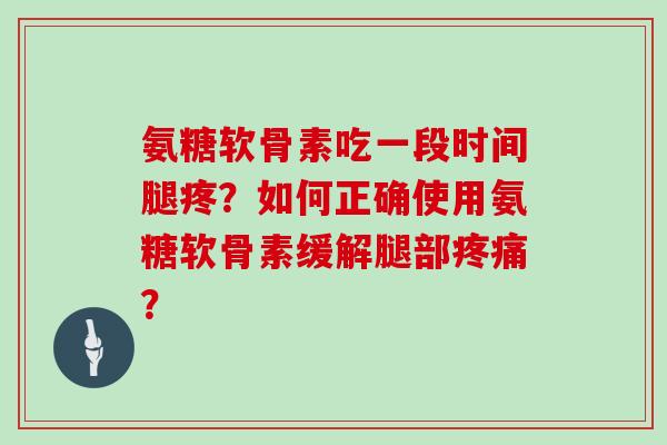氨糖软骨素吃一段时间腿疼?如何正确使用氨糖软骨素缓解腿部? 氨糖软骨素吃一段时间腿疼?如何正确使用氨糖软骨素缓解腿部?