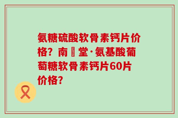 氨糖硫酸软骨素钙片价格?南雲堂·氨基酸葡萄糖软骨素钙片60片价格? 氨糖硫酸软骨素钙片价格?南雲堂·氨基酸葡萄糖软骨素钙片60片价格?