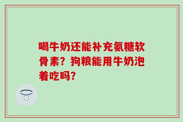 喝牛奶还能补充氨糖软骨素?狗粮能用牛奶泡着吃吗? 喝牛奶还能补充氨糖软骨素?狗粮能用牛奶泡着吃吗?