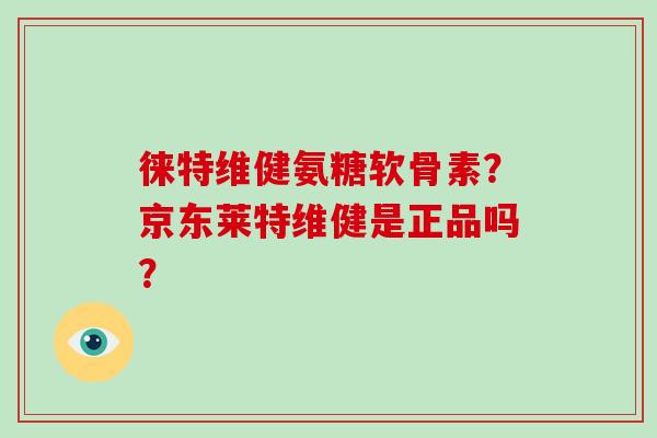 徕特维健氨糖软骨素?京东莱特维健是正品吗? 徕特维健氨糖软骨素?京东莱特维健是正品吗?