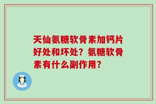 天仙氨糖软骨素加钙片好处和坏处?氨糖软骨素有什么副作用? 天仙氨糖软骨素加钙片好处和坏处?氨糖软骨素有什么副作用?
