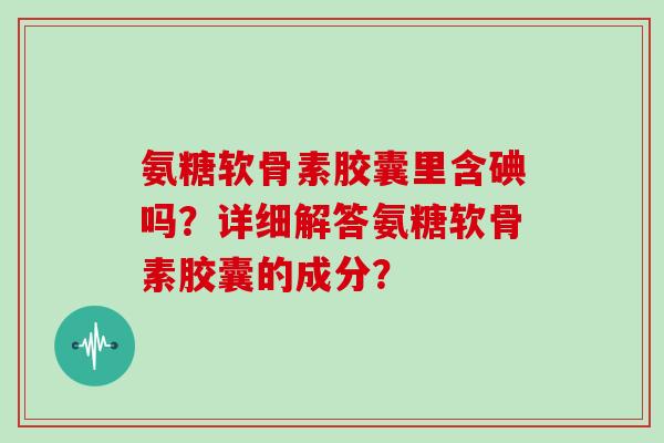 氨糖软骨素胶囊里含碘吗?详细解答氨糖软骨素胶囊的成分? 氨糖软骨素胶囊里含碘吗?详细解答氨糖软骨素胶囊的成分?