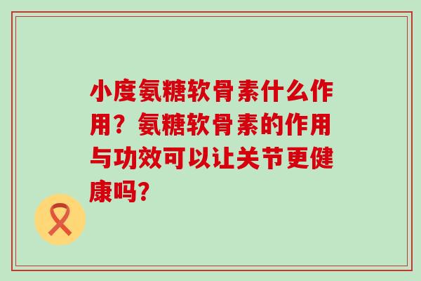 小度氨糖软骨素什么作用？氨糖软骨素的作用与功效可以让关节更健康吗？