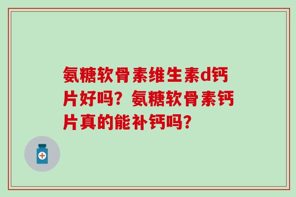 氨糖软骨素维生素d钙片好吗？氨糖软骨素钙片真的能补钙吗？