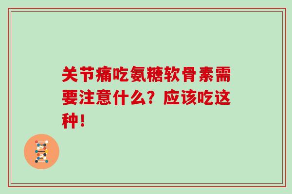 关节痛吃氨糖软骨素需要注意什么？应该吃这种！