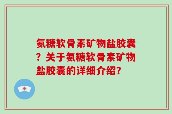氨糖软骨素矿物盐胶囊？关于氨糖软骨素矿物盐胶囊的详细介绍？