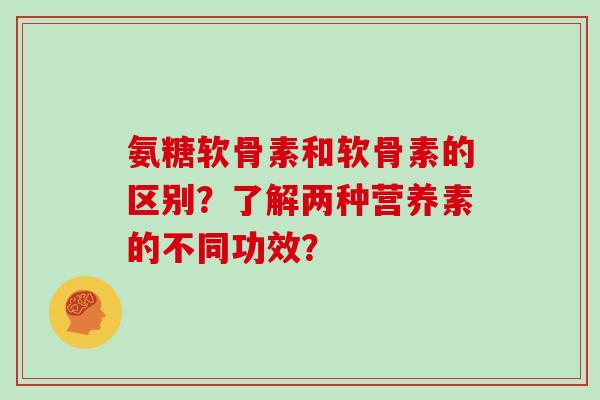 氨糖软骨素和软骨素的区别？了解两种营养素的不同功效？