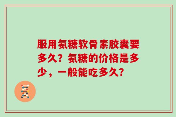 服用氨糖软骨素胶囊要多久?氨糖的价格是多少,一般能吃多久? 服用氨糖软骨素胶囊要多久?氨糖的价格是多少,一般能吃多久?