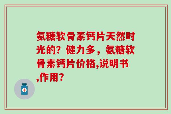 氨糖软骨素钙片天然时光的？健力多，氨糖软骨素钙片价格,说明书,作用？