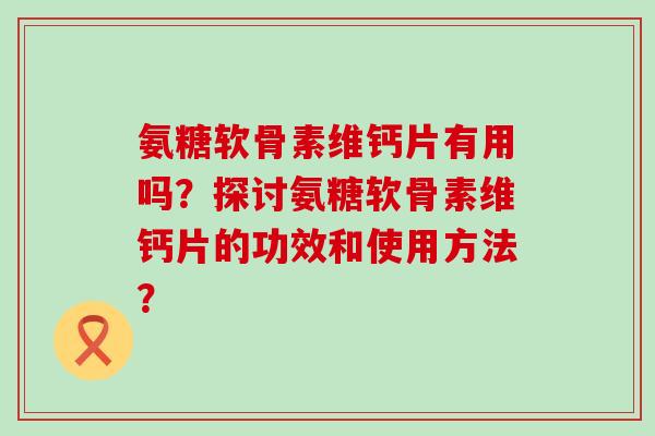 氨糖软骨素维钙片有用吗？探讨氨糖软骨素维钙片的功效和使用方法？