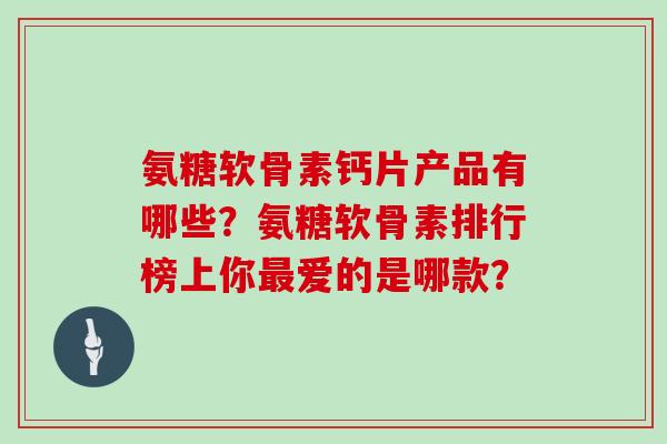 氨糖软骨素钙片产品有哪些？氨糖软骨素排行榜上你爱的是哪款？