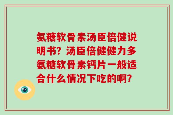 氨糖软骨素汤臣倍健说明书？汤臣倍健健力多氨糖软骨素钙片一般适合什么情况下吃的啊？