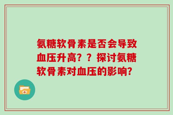 氨糖软骨素是否会导致升高??探讨氨糖软骨素对的影响? 氨糖软骨素是否会导致升高??探讨氨糖软骨素对的影响?