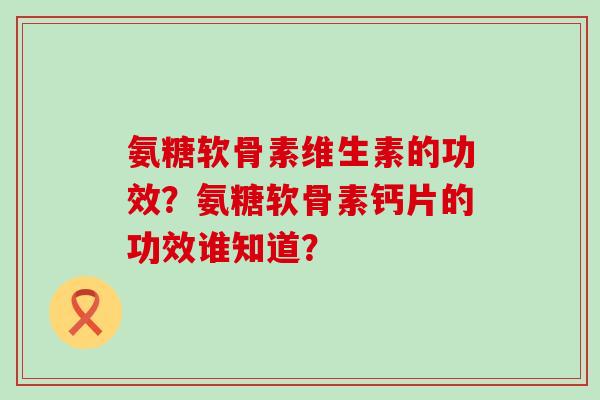 氨糖软骨素维生素的功效？氨糖软骨素钙片的功效谁知道？