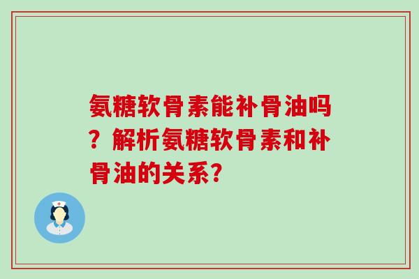 氨糖软骨素能补骨油吗?解析氨糖软骨素和补骨油的关系? 氨糖软骨素能补骨油吗?解析氨糖软骨素和补骨油的关系?
