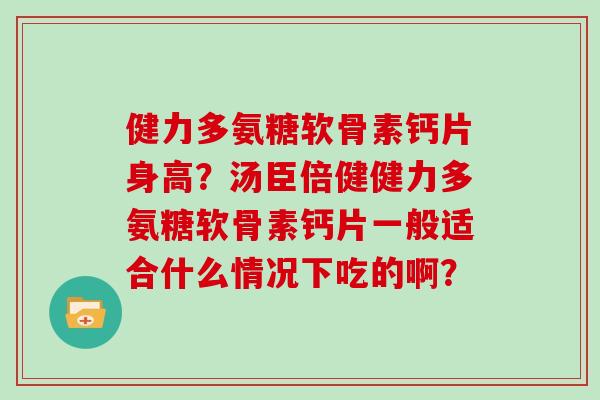 健力多氨糖软骨素钙片身高?汤臣倍健健力多氨糖软骨素钙片一般适合什么情况下吃的啊? 健力多氨糖软骨素钙片身高?汤臣倍健健力多氨糖软骨素钙片一般适合什么情况下吃的啊?